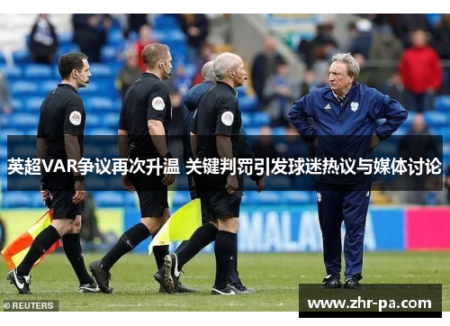 英超VAR争议再次升温 关键判罚引发球迷热议与媒体讨论 英超VAR争议再次升温 关键判罚引发球迷热议与媒体讨论