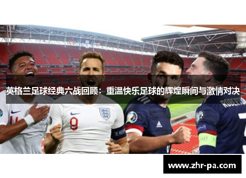 英格兰足球经典六战回顾：重温快乐足球的辉煌瞬间与激情对决