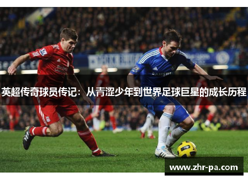 英超传奇球员传记:从青涩少年到世界足球巨星的成长历程 英超传奇球员传记:从青涩少年到世界足球巨星的成长历程