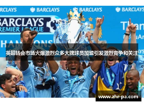 英超转会市场火爆激烈众多大牌球员加盟引发激烈竞争和关注 英超转会市场火爆激烈众多大牌球员加盟引发激烈竞争和关注