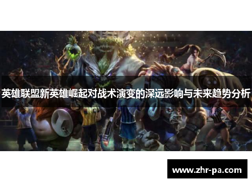 英雄联盟新英雄崛起对战术演变的深远影响与未来趋势分析