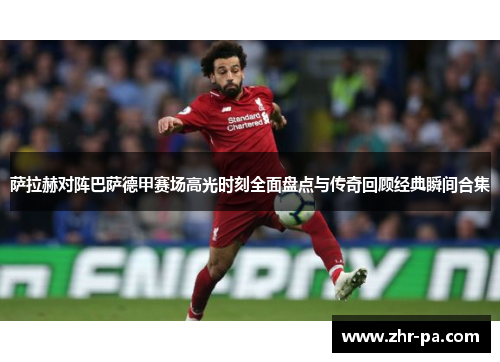 萨拉赫对阵巴萨德甲赛场高光时刻全面盘点与传奇回顾经典瞬间合集