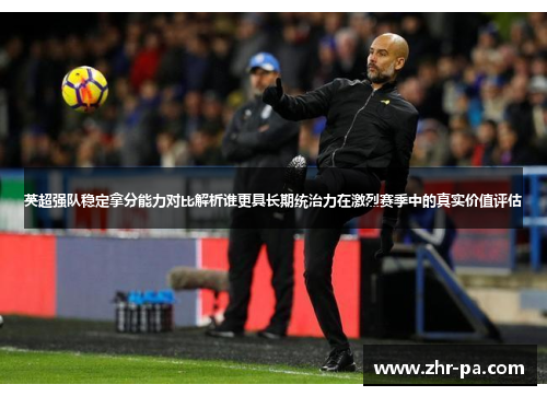 英超强队稳定拿分能力对比解析谁更具长期统治力在激烈赛季中的真实价值评估 英超强队稳定拿分能力对比解析谁更具长期统治力在激烈赛季中的真实价值评估