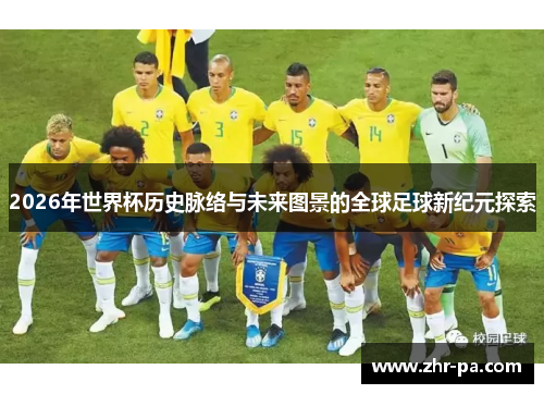 2026年世界杯历史脉络与未来图景的全球足球新纪元探索 2026年世界杯历史脉络与未来图景的全球足球新纪元探索