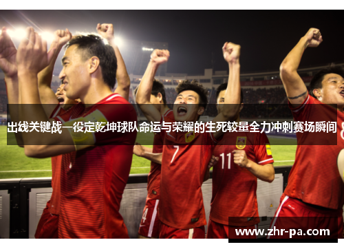 出线关键战一役定乾坤球队命运与荣耀的生死较量全力冲刺赛场瞬间