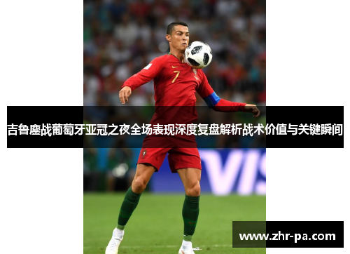 吉鲁鏖战葡萄牙亚冠之夜全场表现深度复盘解析战术价值与关键瞬间 吉鲁鏖战葡萄牙亚冠之夜全场表现深度复盘解析战术价值与关键瞬间