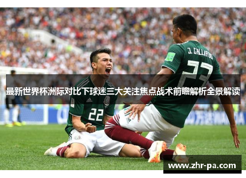 最新世界杯洲际对比下球迷三大关注焦点战术前瞻解析全景解读 最新世界杯洲际对比下球迷三大关注焦点战术前瞻解析全景解读
