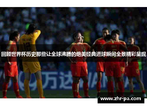 回顾世界杯历史那些让全球沸腾的绝美经典进球瞬间全景精彩呈现