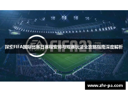 探索FIFA国际比赛日赛程安排与观赛玩法全攻略指南深度解析 探索FIFA国际比赛日赛程安排与观赛玩法全攻略指南深度解析