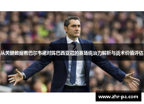 从关键数据看巴尔韦德对阵巴西亚冠的赛场统治力解析与战术价值评估