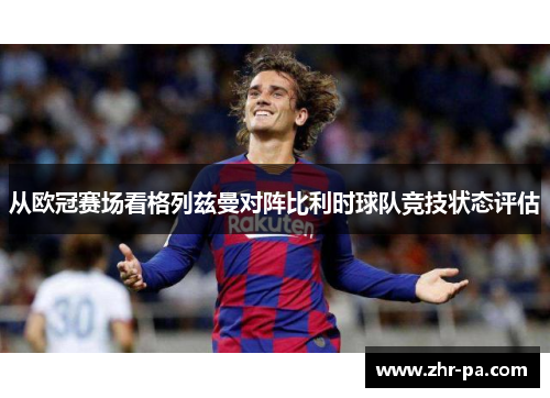 从欧冠赛场看格列兹曼对阵比利时球队竞技状态评估