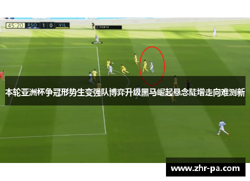 本轮亚洲杯争冠形势生变强队博弈升级黑马崛起悬念陡增走向难测新