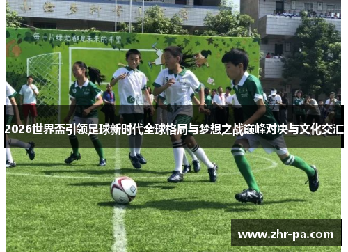 2026世界盃引领足球新时代全球格局与梦想之战巅峰对决与文化交汇
