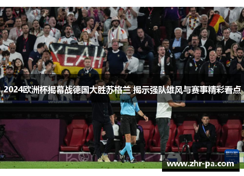 2024欧洲杯揭幕战德国大胜苏格兰 揭示强队雄风与赛事精彩看点