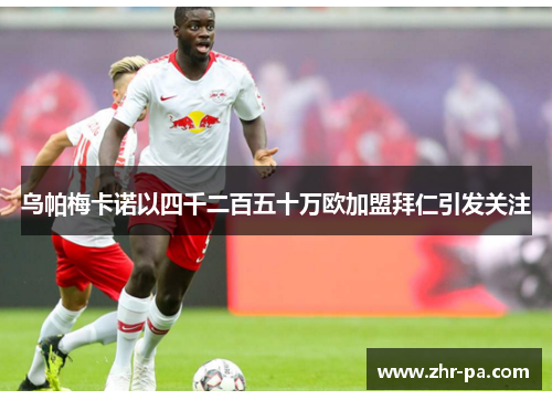 乌帕梅卡诺以四千二百五十万欧加盟拜仁引发关注