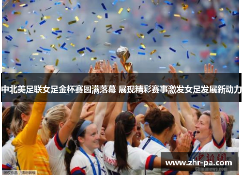 中北美足联女足金杯赛圆满落幕 展现精彩赛事激发女足发展新动力 中北美足联女足金杯赛圆满落幕 展现精彩赛事激发女足发展新动力