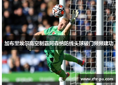 加布里埃尔高空制霸阿森纳防线头球破门频频建功