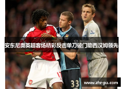 安东尼奥英超客场精彩反击单刀破门助西汉姆领先 安东尼奥英超客场精彩反击单刀破门助西汉姆领先
