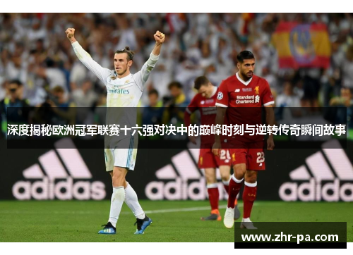 深度揭秘欧洲冠军联赛十六强对决中的巅峰时刻与逆转传奇瞬间故事 深度揭秘欧洲冠军联赛十六强对决中的巅峰时刻与逆转传奇瞬间故事