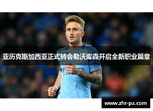 亚历克斯加西亚正式转会勒沃库森开启全新职业篇章 亚历克斯加西亚正式转会勒沃库森开启全新职业篇章