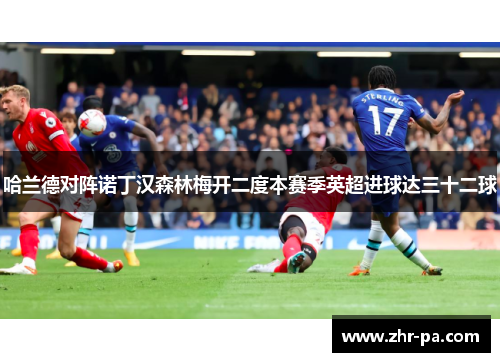 哈兰德对阵诺丁汉森林梅开二度本赛季英超进球达三十二球 哈兰德对阵诺丁汉森林梅开二度本赛季英超进球达三十二球