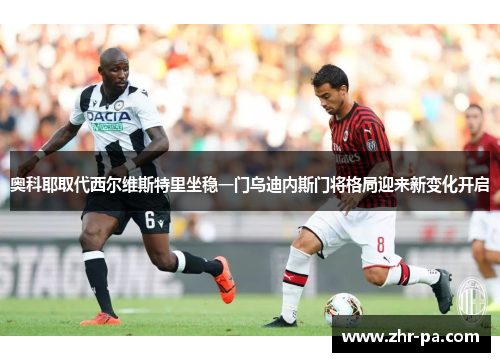 奥科耶取代西尔维斯特里坐稳一门乌迪内斯门将格局迎来新变化开启 奥科耶取代西尔维斯特里坐稳一门乌迪内斯门将格局迎来新变化开启