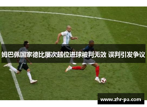 姆巴佩国家德比屡次越位进球被判无效 误判引发争议 姆巴佩国家德比屡次越位进球被判无效 误判引发争议