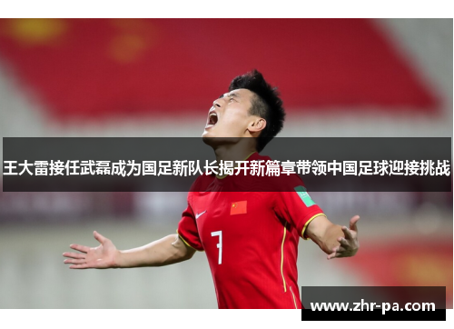 王大雷接任武磊成为国足新队长揭开新篇章带领中国足球迎接挑战 王大雷接任武磊成为国足新队长揭开新篇章带领中国足球迎接挑战