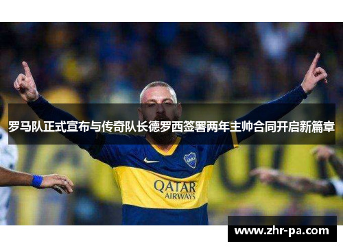 罗马队正式宣布与传奇队长德罗西签署两年主帅合同开启新篇章 罗马队正式宣布与传奇队长德罗西签署两年主帅合同开启新篇章