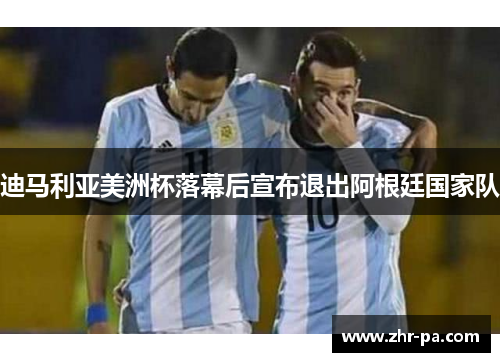 迪马利亚美洲杯落幕后宣布退出阿根廷国家队 迪马利亚美洲杯落幕后宣布退出阿根廷国家队