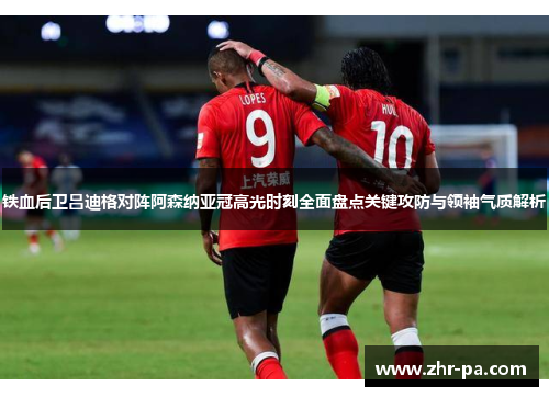 铁血后卫吕迪格对阵阿森纳亚冠高光时刻全面盘点关键攻防与领袖气质解析 铁血后卫吕迪格对阵阿森纳亚冠高光时刻全面盘点关键攻防与领袖气质解析