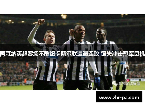 阿森纳英超客场不敌纽卡斯尔联遭遇连败 错失冲击冠军良机 阿森纳英超客场不敌纽卡斯尔联遭遇连败 错失冲击冠军良机