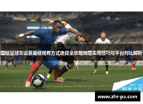 国际足球友谊赛最佳观看方式选择全攻略指南实用技巧与平台对比解析 国际足球友谊赛最佳观看方式选择全攻略指南实用技巧与平台对比解析