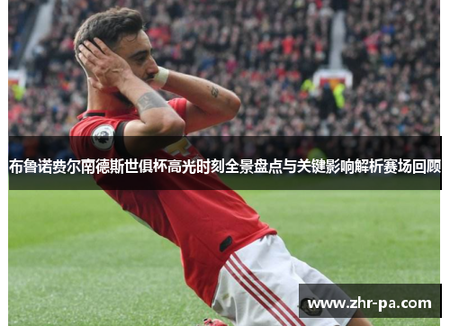 布鲁诺费尔南德斯世俱杯高光时刻全景盘点与关键影响解析赛场回顾
