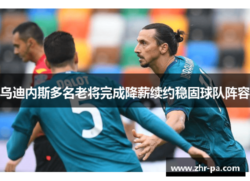 乌迪内斯多名老将完成降薪续约稳固球队阵容 乌迪内斯多名老将完成降薪续约稳固球队阵容