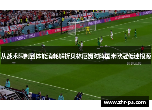 从战术限制到体能消耗解析贝林厄姆对阵国米欧冠低迷根源 从战术限制到体能消耗解析贝林厄姆对阵国米欧冠低迷根源
