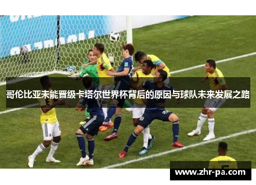 哥伦比亚未能晋级卡塔尔世界杯背后的原因与球队未来发展之路 哥伦比亚未能晋级卡塔尔世界杯背后的原因与球队未来发展之路