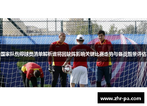 国家队伤停球员清单解析谁将因缺阵影响关键比赛走势与备战前景评估