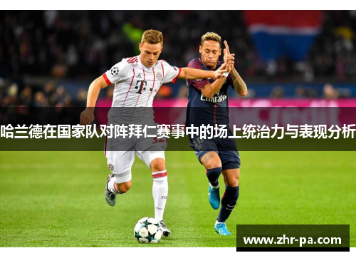 哈兰德在国家队对阵拜仁赛事中的场上统治力与表现分析