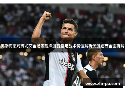 奥斯梅恩对阵尤文全场表现深度复盘与战术价值解析关键细节全面拆解 奥斯梅恩对阵尤文全场表现深度复盘与战术价值解析关键细节全面拆解