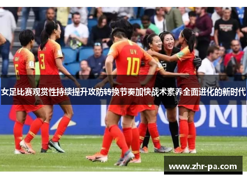 女足比赛观赏性持续提升攻防转换节奏加快战术素养全面进化的新时代 女足比赛观赏性持续提升攻防转换节奏加快战术素养全面进化的新时代