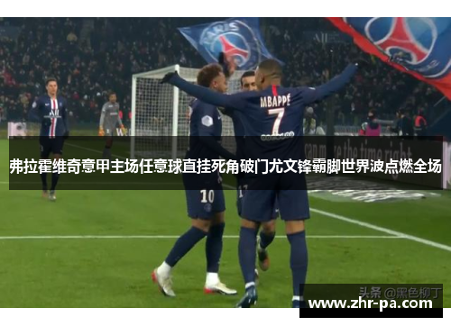 弗拉霍维奇意甲主场任意球直挂死角破门尤文锋霸脚世界波点燃全场