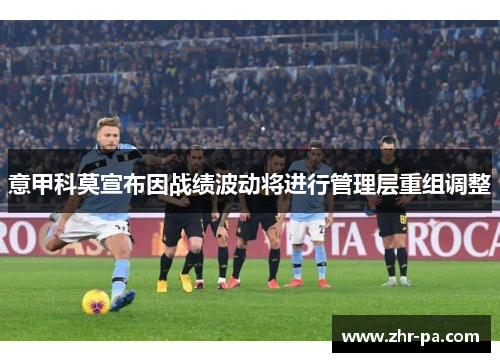 意甲科莫宣布因战绩波动将进行管理层重组调整 意甲科莫宣布因战绩波动将进行管理层重组调整