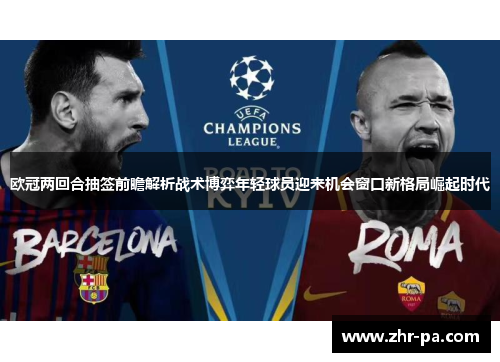 欧冠两回合抽签前瞻解析战术博弈年轻球员迎来机会窗口新格局崛起时代
