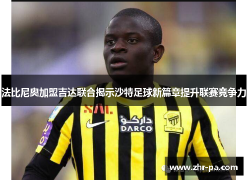 法比尼奥加盟吉达联合揭示沙特足球新篇章提升联赛竞争力 法比尼奥加盟吉达联合揭示沙特足球新篇章提升联赛竞争力