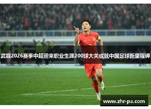 武磊2026赛季中超迎来职业生涯200球大关成就中国足球新里程碑 武磊2026赛季中超迎来职业生涯200球大关成就中国足球新里程碑
