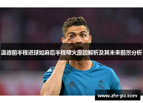 温德前半程进球如麻后半程哑火原因解析及其未来前景分析 温德前半程进球如麻后半程哑火原因解析及其未来前景分析