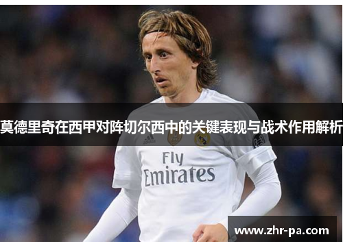 莫德里奇在西甲对阵切尔西中的关键表现与战术作用解析 莫德里奇在西甲对阵切尔西中的关键表现与战术作用解析