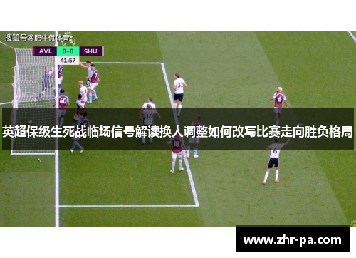 英超保级生死战临场信号解读换人调整如何改写比赛走向胜负格局 英超保级生死战临场信号解读换人调整如何改写比赛走向胜负格局