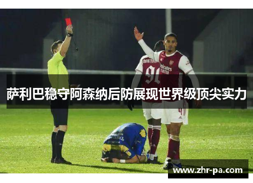 萨利巴稳守阿森纳后防展现世界级顶尖实力